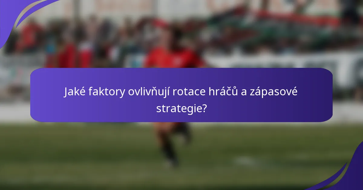 Jaké faktory ovlivňují rotace hráčů a zápasové strategie?