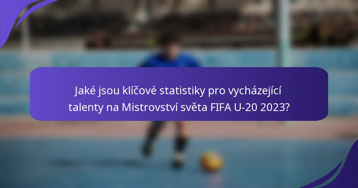 Jaké jsou klíčové statistiky pro vycházející talenty na Mistrovství světa FIFA U-20 2023?