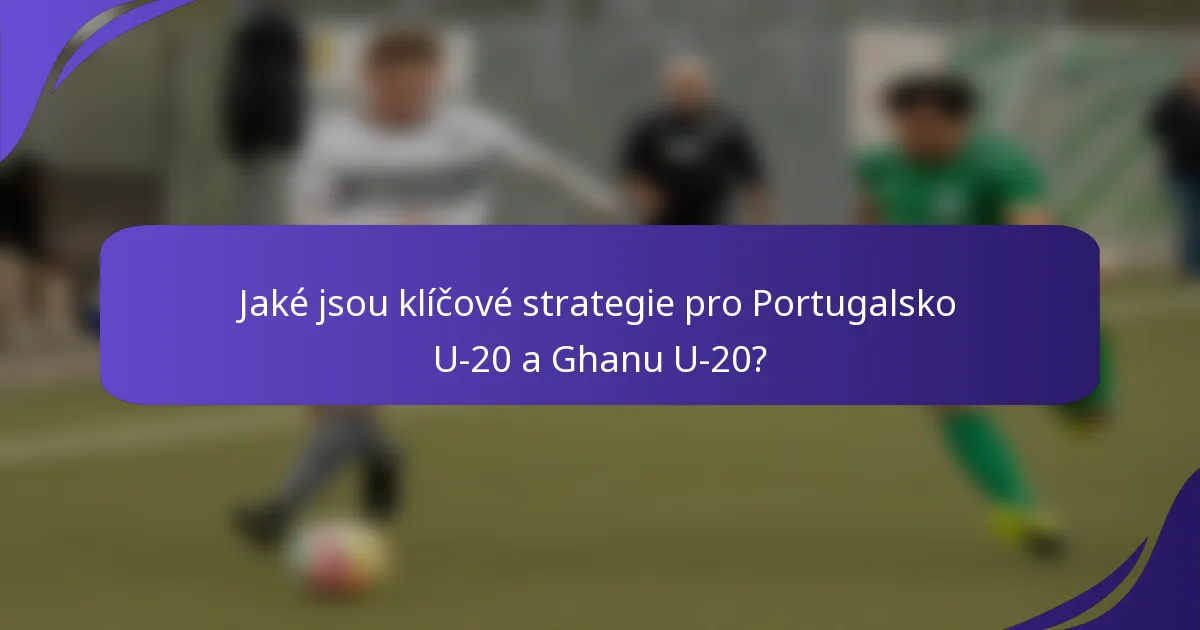 Jaké jsou klíčové strategie pro Portugalsko U-20 a Ghanu U-20?