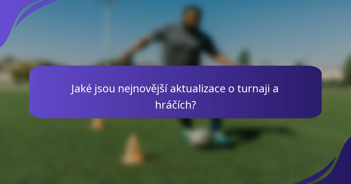 Jaké jsou nejnovější aktualizace o turnaji a hráčích?