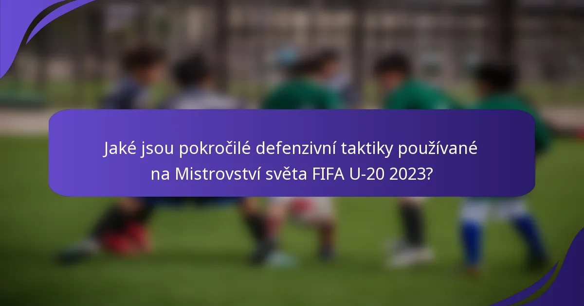 Jaké jsou pokročilé defenzivní taktiky používané na Mistrovství světa FIFA U-20 2023?