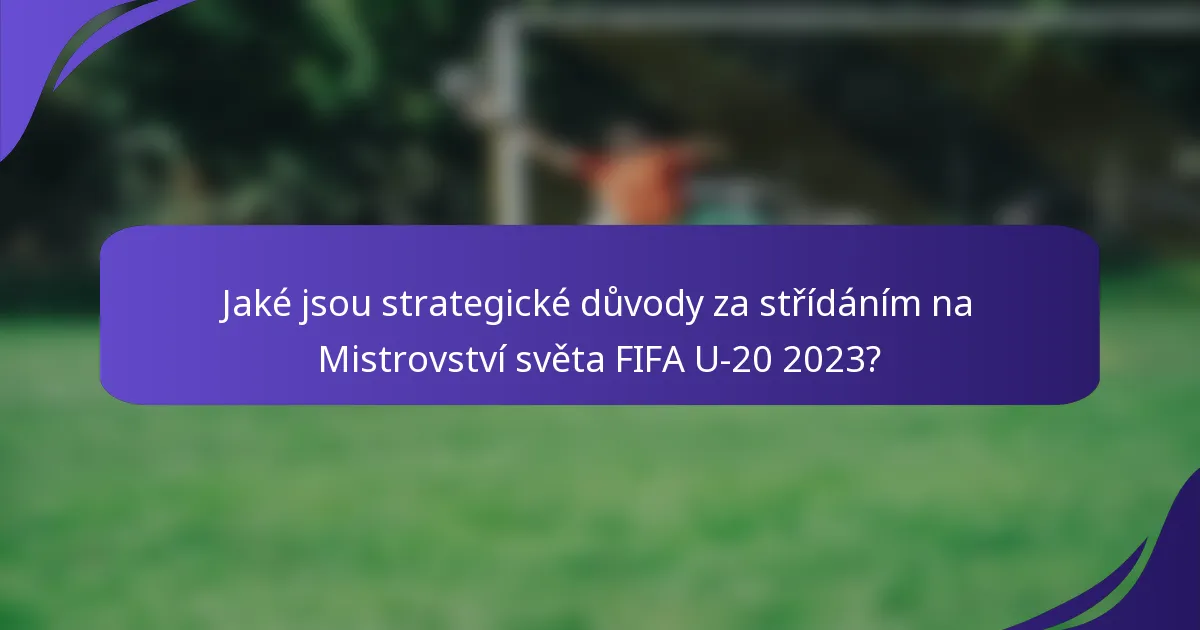 Jaké jsou strategické důvody za střídáním na Mistrovství světa FIFA U-20 2023?