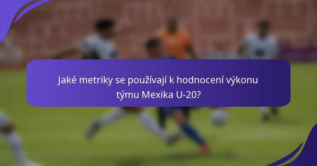 Jaké metriky se používají k hodnocení výkonu týmu Mexika U-20?