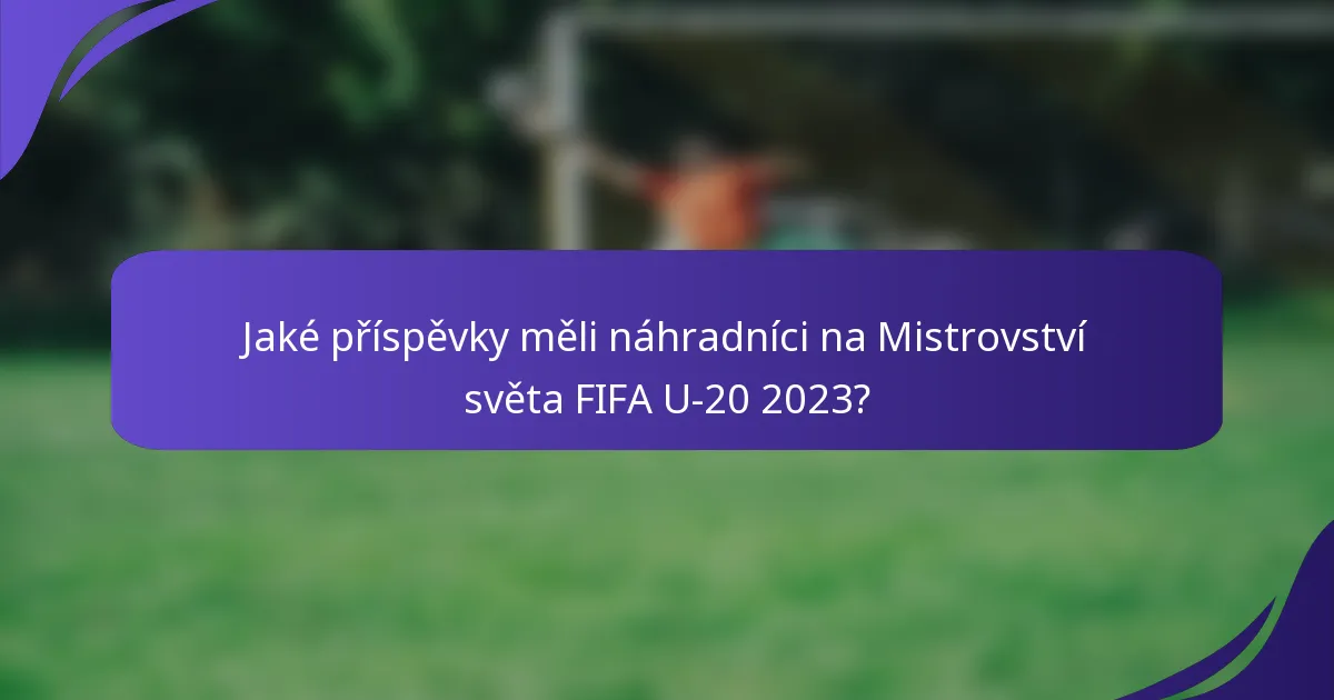 Jaké příspěvky měli náhradníci na Mistrovství světa FIFA U-20 2023?