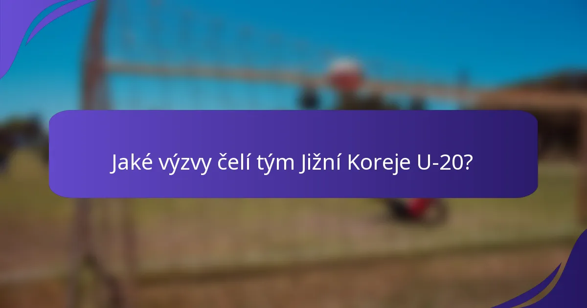 Jaké výzvy čelí tým Jižní Koreje U-20?