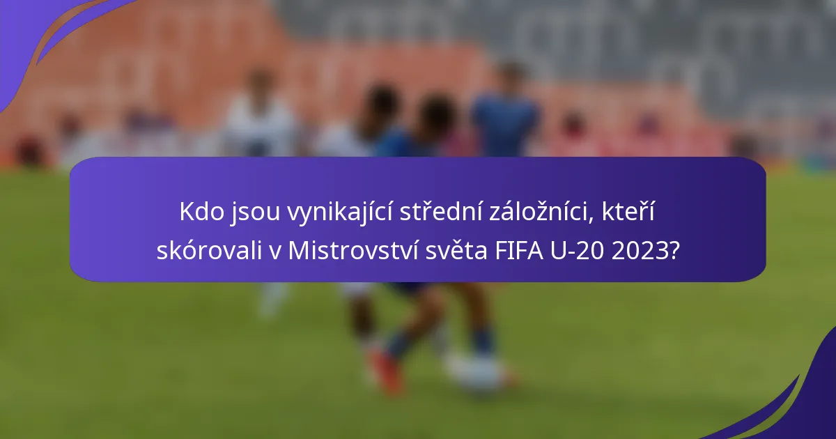 Kdo jsou vynikající střední záložníci, kteří skórovali v Mistrovství světa FIFA U-20 2023?
