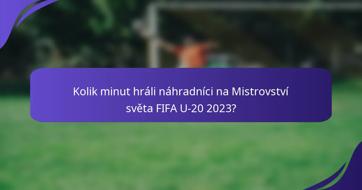 Kolik minut hráli náhradníci na Mistrovství světa FIFA U-20 2023?