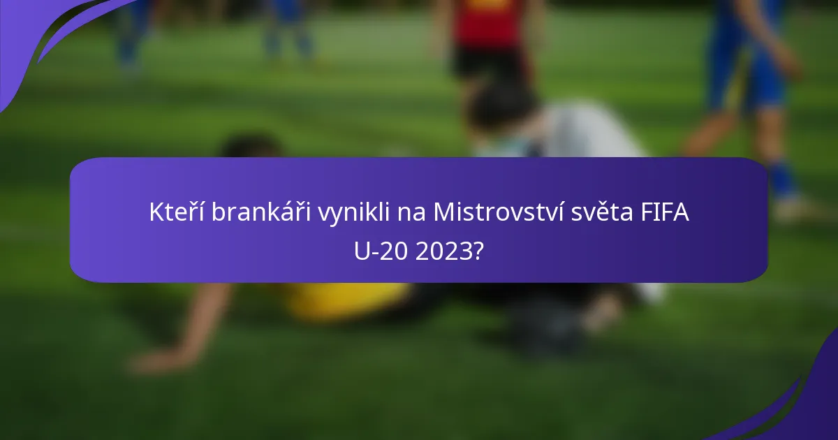 Kteří brankáři vynikli na Mistrovství světa FIFA U-20 2023?