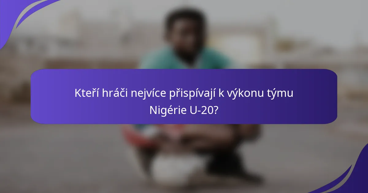 Kteří hráči nejvíce přispívají k výkonu týmu Nigérie U-20?