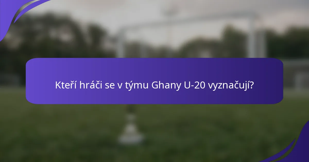 Kteří hráči se v týmu Ghany U-20 vyznačují?