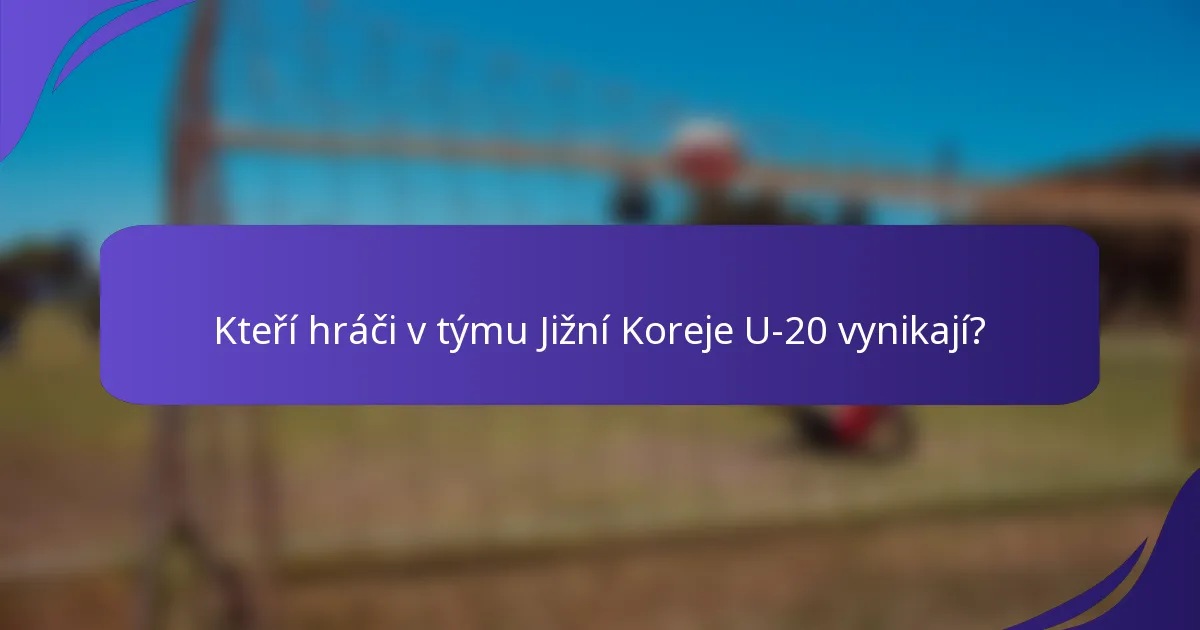 Kteří hráči v týmu Jižní Koreje U-20 vynikají?