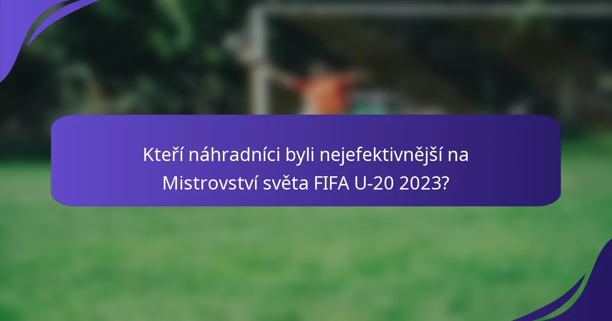 Kteří náhradníci byli nejefektivnější na Mistrovství světa FIFA U-20 2023?